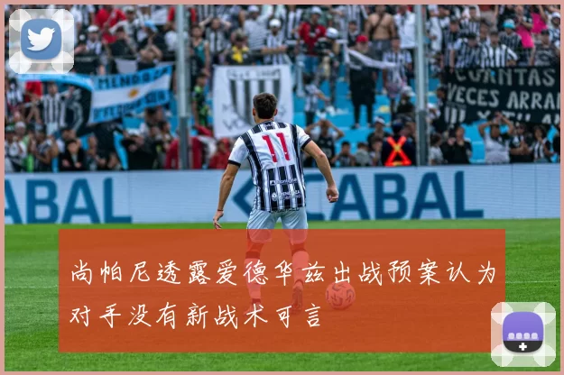 尚帕尼透露爱德华兹出战预案认为对手没有新战术可言