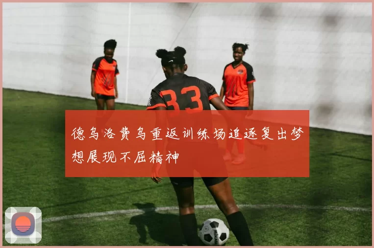 德乌洛费乌重返训练场追逐复出梦想展现不屈精神