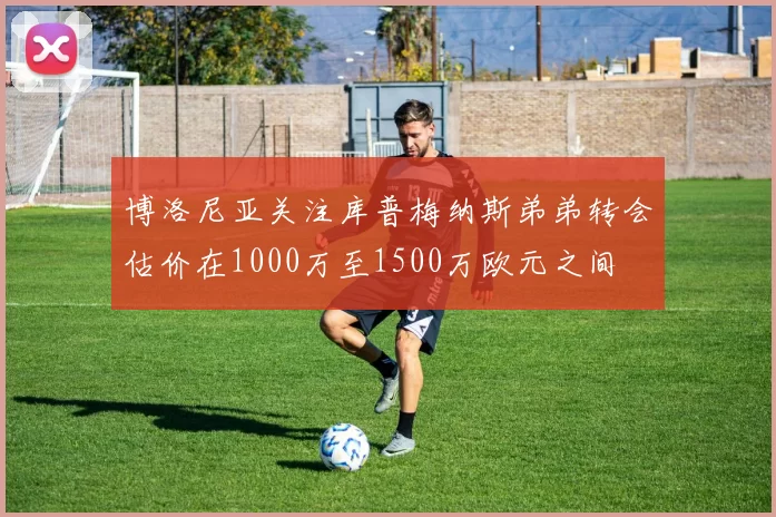 博洛尼亚关注库普梅纳斯弟弟转会估价在1000万至1500万欧元之间