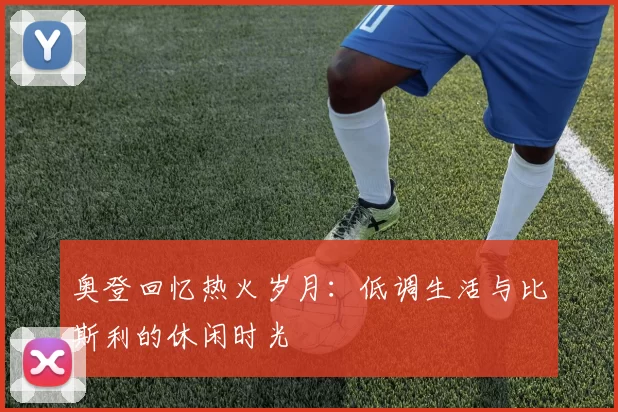 奥登回忆热火岁月：低调生活与比斯利的休闲时光