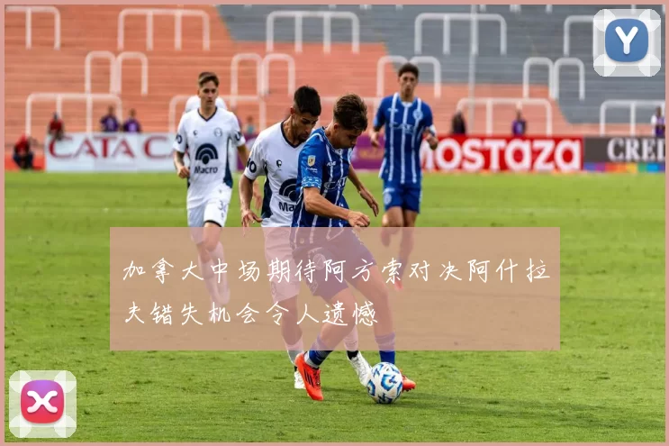 加拿大中场期待阿方索对决阿什拉夫错失机会令人遗憾