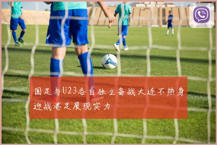 国足与U23各自独立备战大连不热身迎战港足展现实力