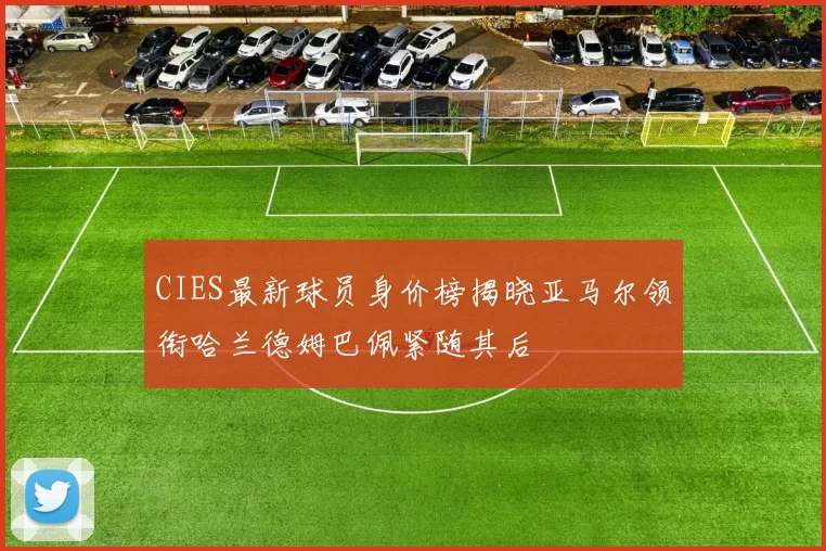 CIES最新球员身价榜揭晓亚马尔领衔哈兰德姆巴佩紧随其后